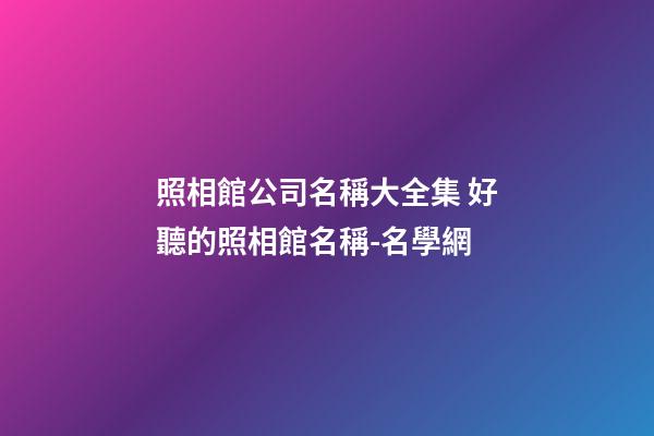 照相館公司名稱大全集 好聽的照相館名稱-名學網-第1張-公司起名-玄機派